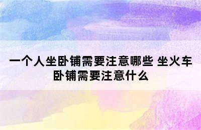 一个人坐卧铺需要注意哪些 坐火车卧铺需要注意什么